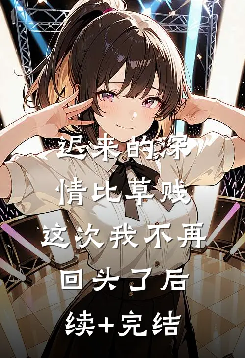 迟来的深情比草贱，这次我不再回头了后续+完结
