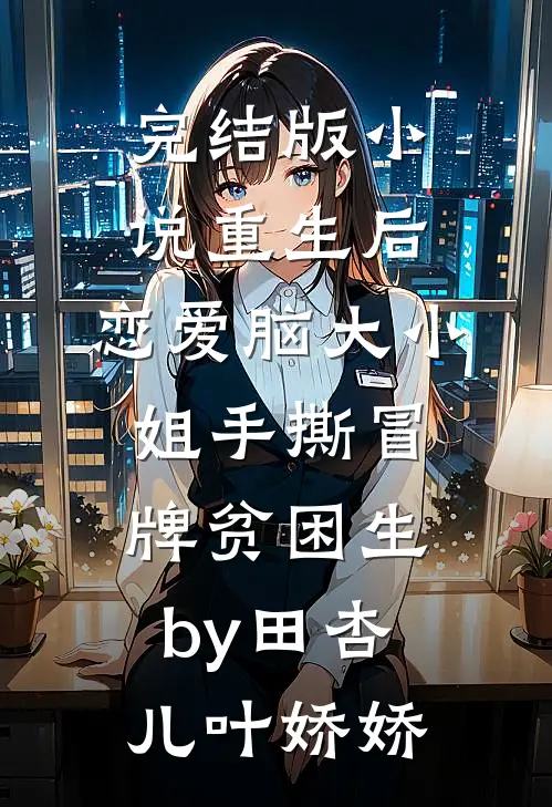 完结版小说重生后，恋爱脑大小姐手撕冒牌贫困生by田杏儿叶娇娇