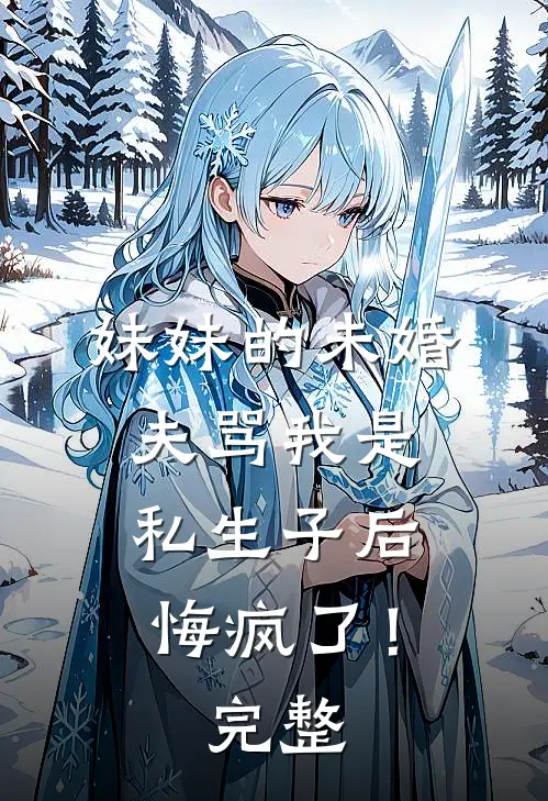 妹妹的未婚夫骂我是私生子后，悔疯了！完整