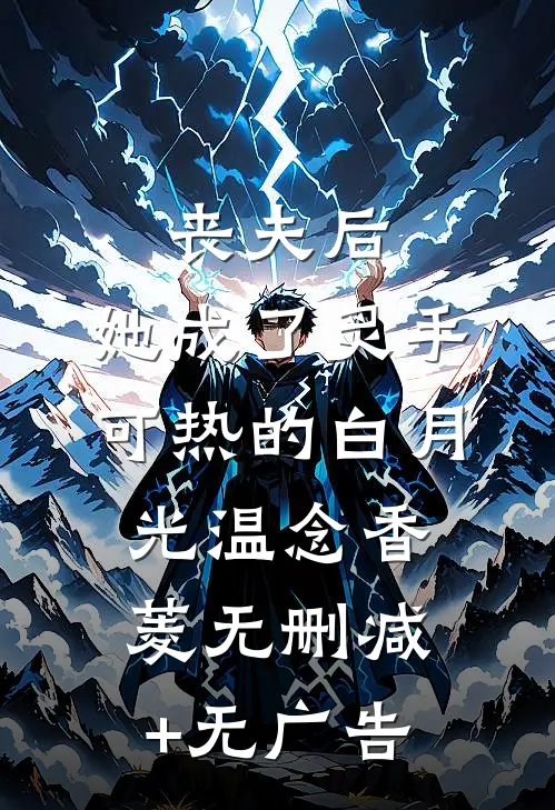 丧夫后，她成了炙手可热的白月光温念香菱无删减+无广告