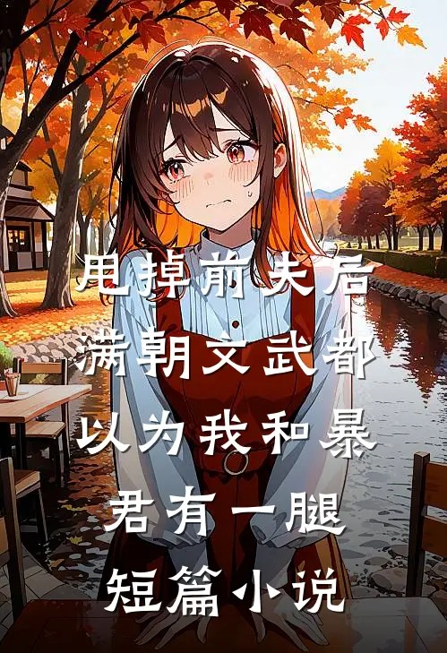 甩掉前夫后，满朝文武都以为我和暴君有一腿短篇小说
