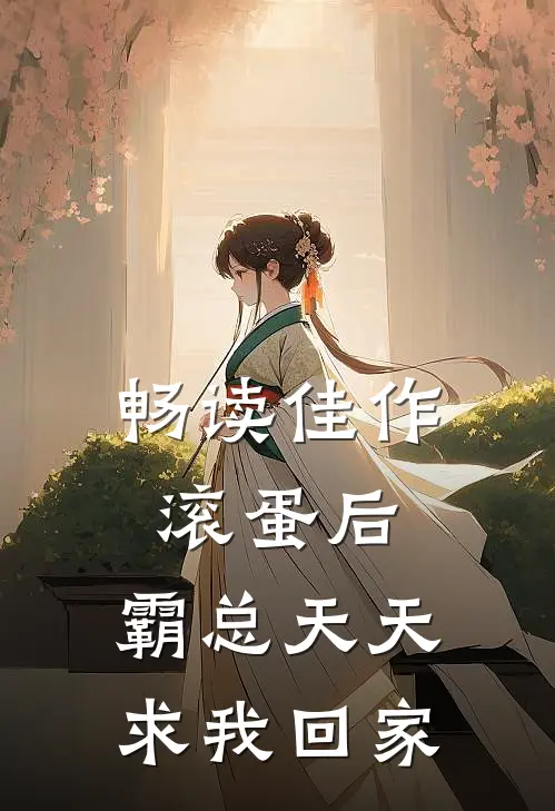 畅读佳作滚蛋后，霸总天天求我回家