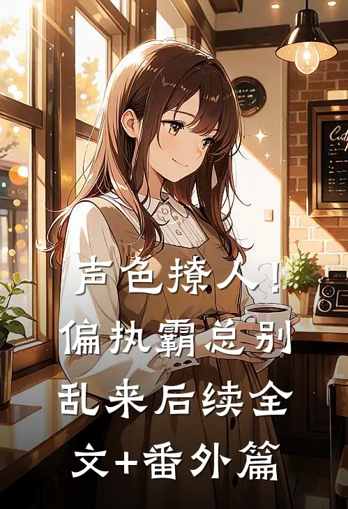 声色撩人！偏执霸总别乱来后续全文+番外篇