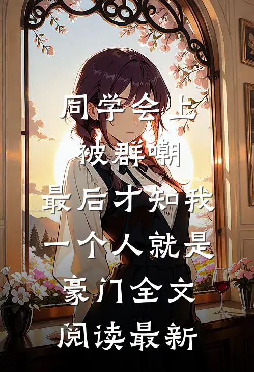 同学会上被群嘲，最后才知我一个人就是豪门全文阅读最新