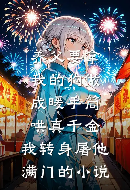 养父要拿我的狗做成暖手筒哄真千金，我转身屠他满门的小说