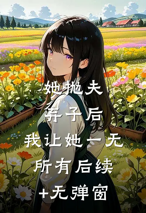 她抛夫弃子后，我让她一无所有后续+无弹窗