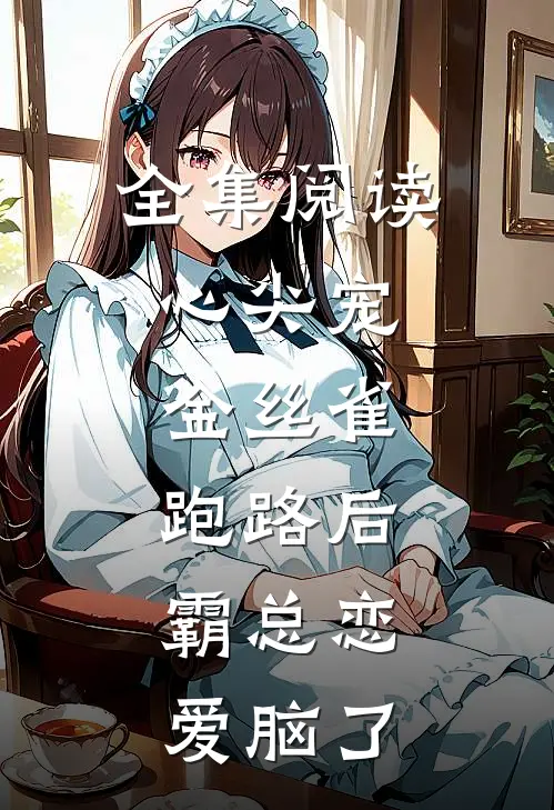 全集阅读心尖宠：金丝雀跑路后，霸总恋爱脑了