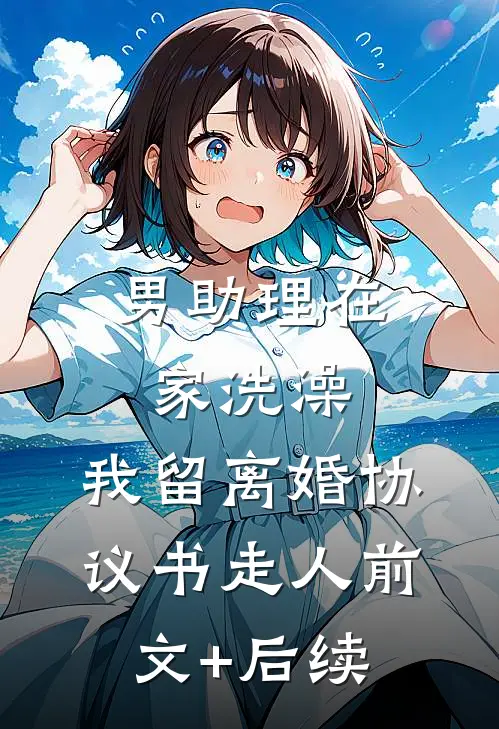 男助理在家洗澡，我留离婚协议书走人前文+后续