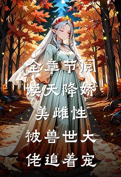 全章节阅读天降娇美雌性，被兽世大佬追着宠