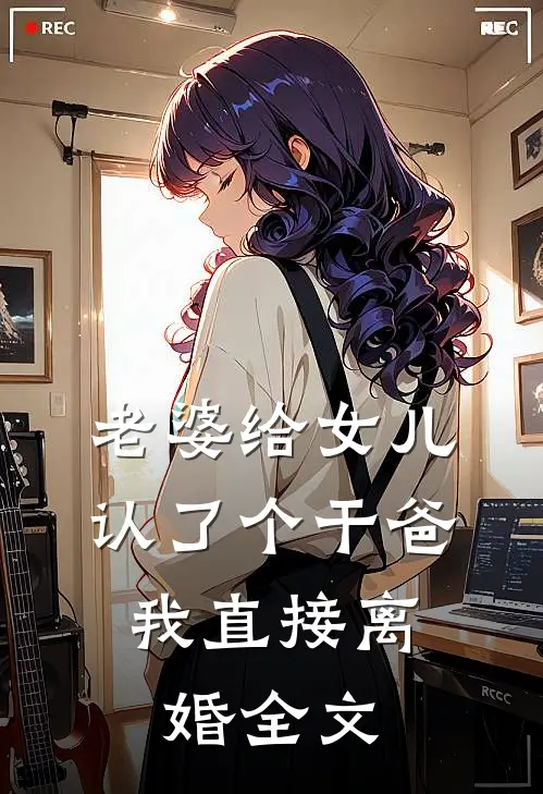 老婆给女儿认了个干爸，我直接离婚全文