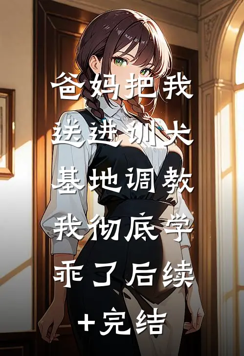 爸妈把我送进训犬基地调教，我彻底学乖了后续+完结