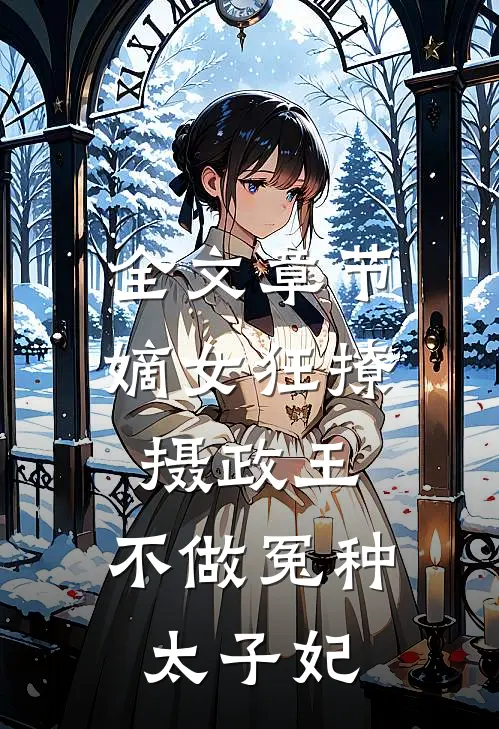 全文章节嫡女狂撩摄政王，不做冤种太子妃