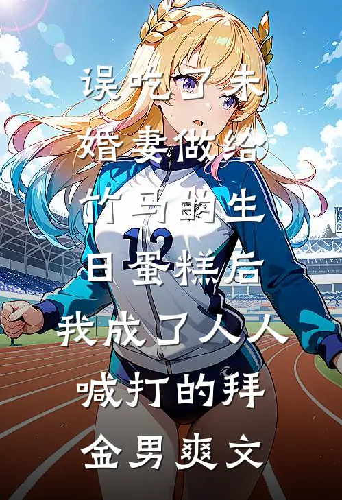 误吃了未婚妻做给竹马的生日蛋糕后，我成了人人喊打的拜金男爽文