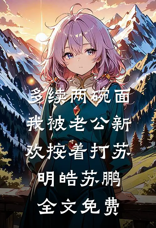 多续两碗面，我被老公新欢按着打苏明皓苏鹏全文免费