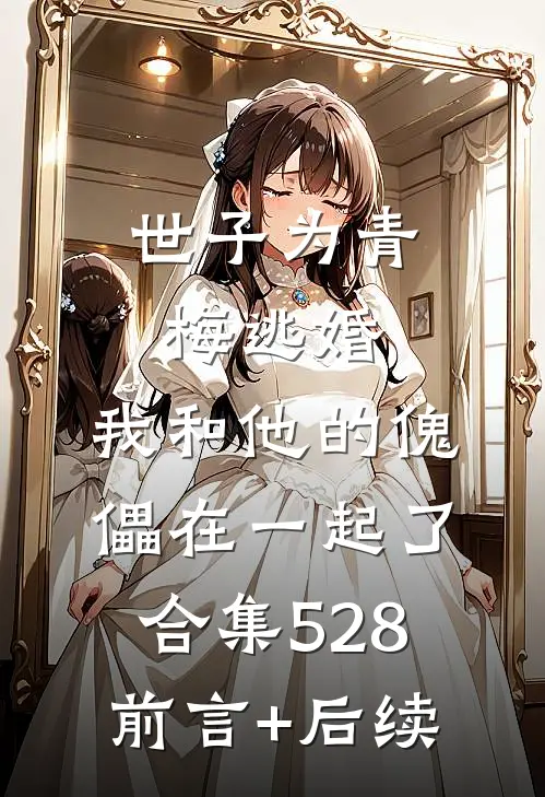 世子为青梅逃婚，我和他的傀儡在一起了合集528前言+后续
