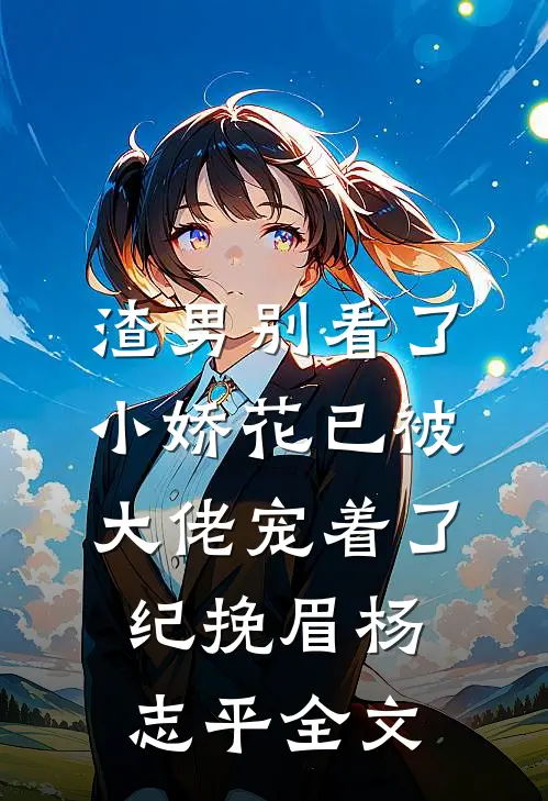 渣男别看了，小娇花已被大佬宠着了纪挽眉杨志平全文