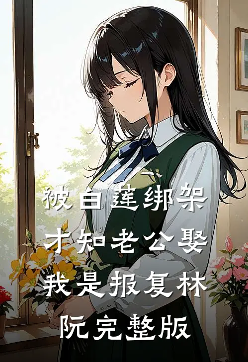 被白莲绑架，才知老公娶我是报复林阮完整版