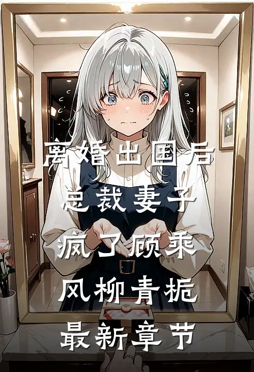 离婚出国后，总裁妻子疯了顾乘风柳青栀最新章节
