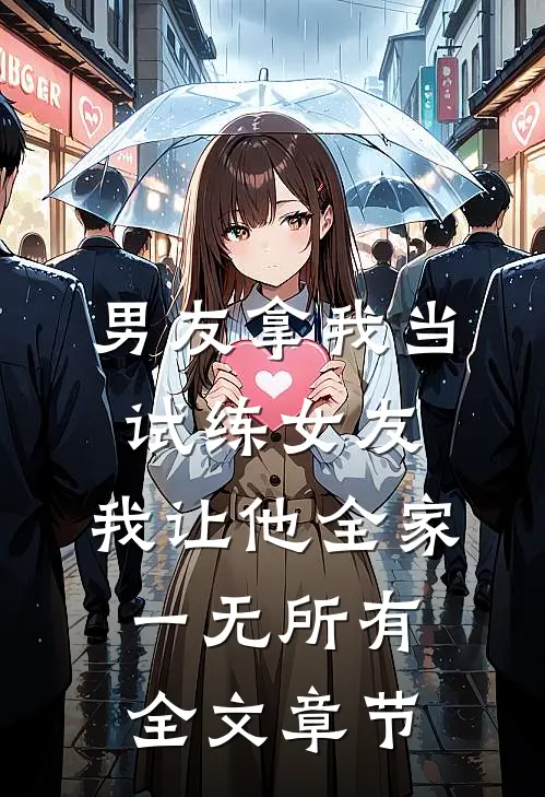 男友拿我当试练女友，我让他全家一无所有全文章节