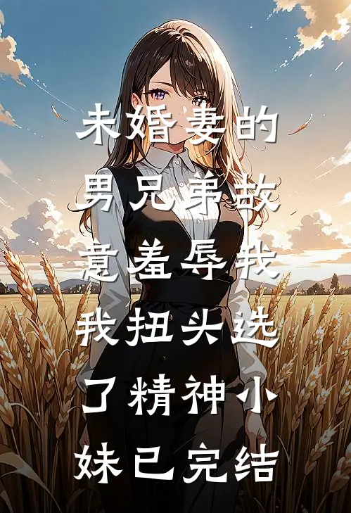 未婚妻的男兄弟故意羞辱我，我扭头选了精神小妹已完结
