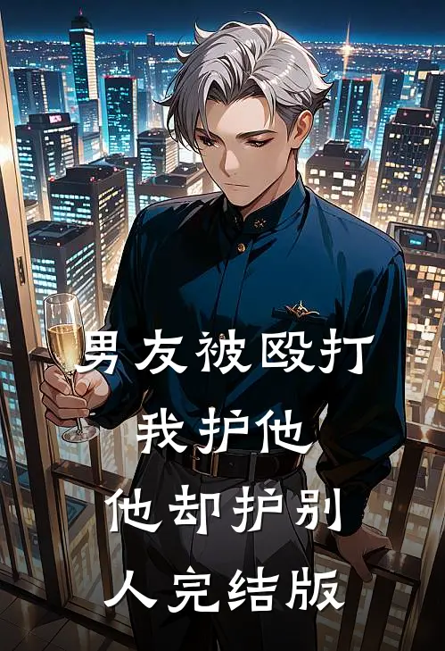 男友被殴打，我护他，他却护别人完结版