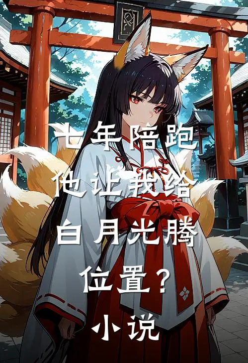 七年陪跑，他让我给白月光腾位置？小说