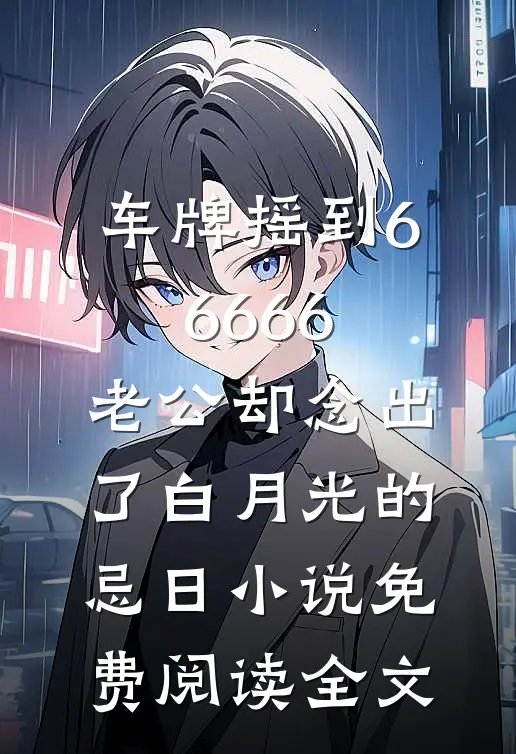 车牌摇到66666，老公却念出了白月光的忌日小说免费阅读全文