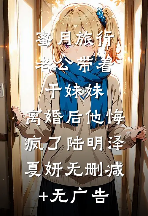 蜜月旅行老公带着干妹妹，离婚后他悔疯了陆明泽夏妍无删减+无广告