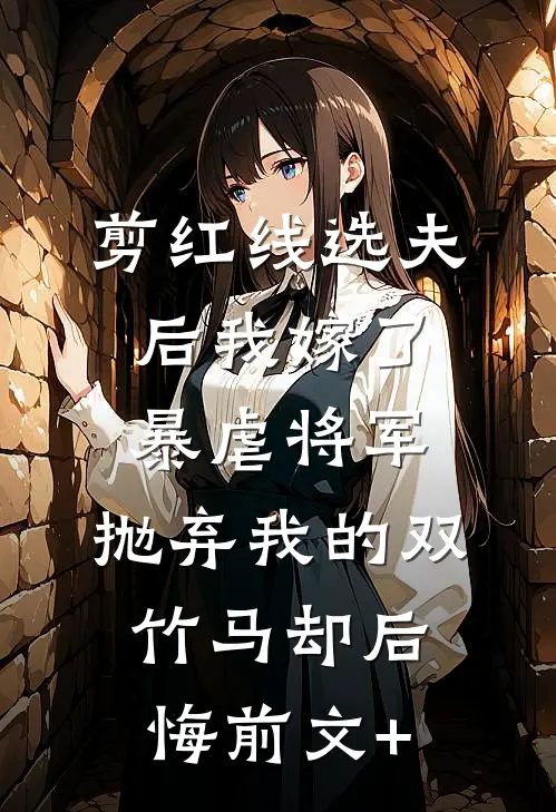 剪红线选夫后我嫁了暴虐将军，抛弃我的双竹马却后悔前文+