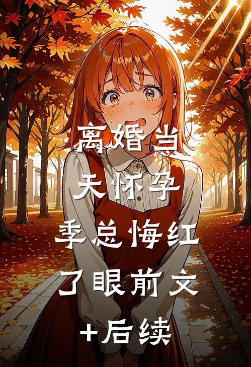 离婚当天怀孕，季总悔红了眼前文+后续