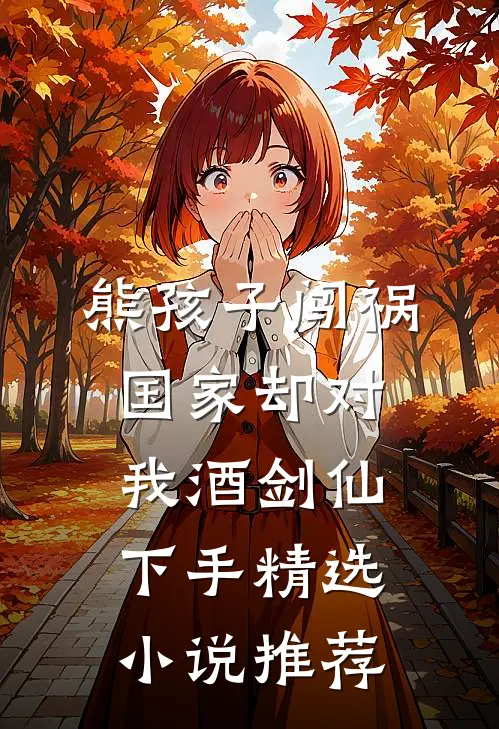 熊孩子闯祸，国家却对我酒剑仙下手精选小说推荐