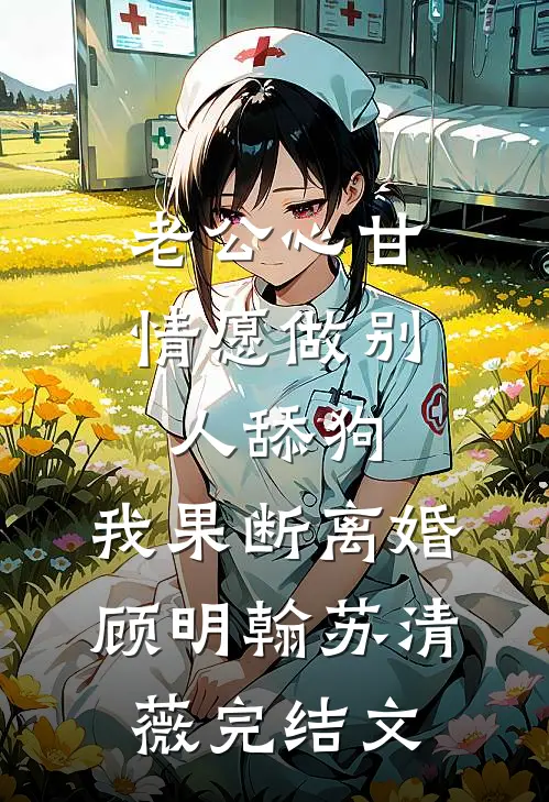 老公心甘情愿做别人舔狗，我果断离婚顾明翰苏清薇完结文