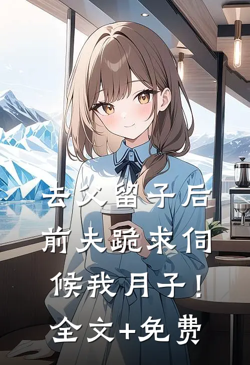 去父留子后，前夫跪求伺候我月子！全文+免费