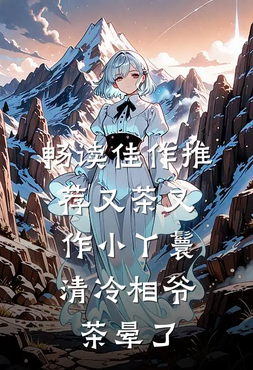 畅读佳作推荐又茶又作小丫鬟，清冷相爷茶晕了