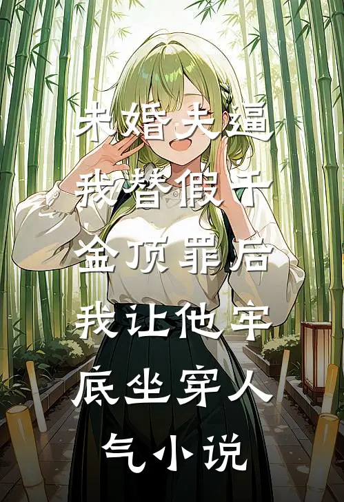 未婚夫逼我替假千金顶罪后，我让他牢底坐穿人气小说