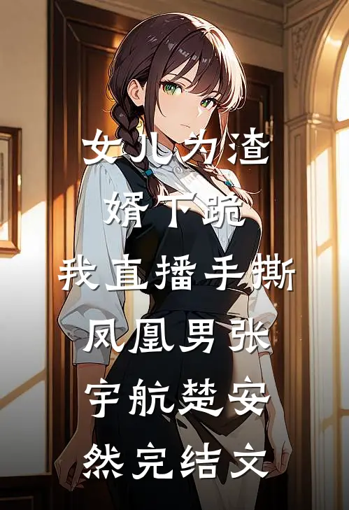 女儿为渣婿下跪，我直播手撕凤凰男张宇航楚安然完结文