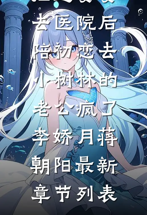拒送婆婆去医院后，陪初恋去小树林的老公疯了李娇月蒋朝阳最新章节列表