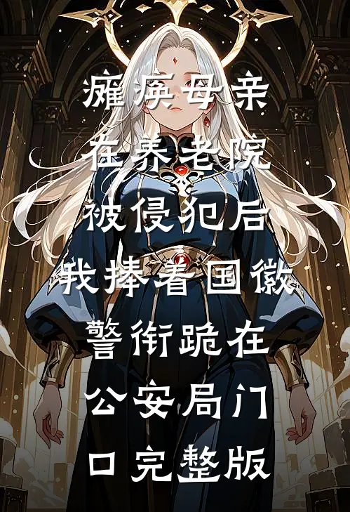 瘫痪母亲在养老院被侵犯后，我捧着国徽警衔跪在公安局门口完整版