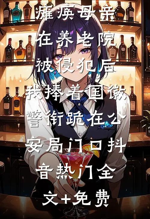 瘫痪母亲在养老院被侵犯后，我捧着国徽警衔跪在公安局门口抖音热门全文+免费