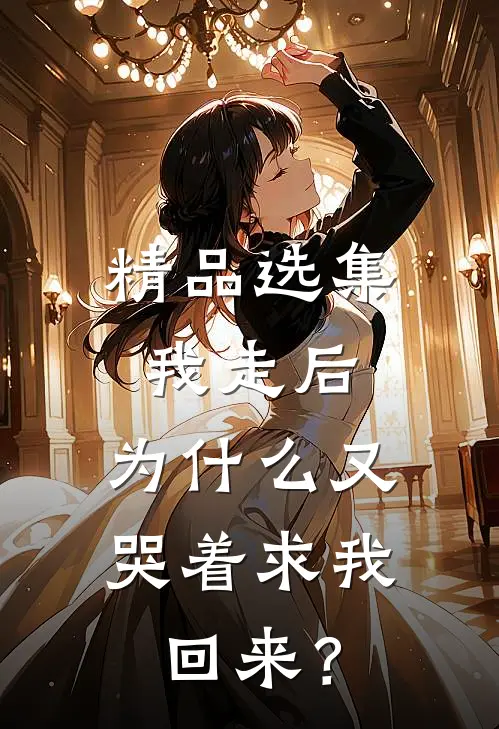 精品选集我走后，为什么又哭着求我回来？