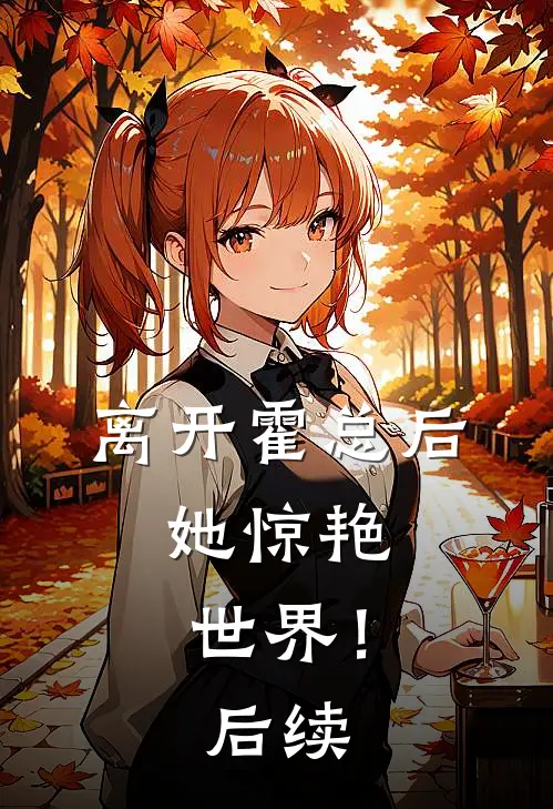 离开霍总后，她惊艳世界！后续