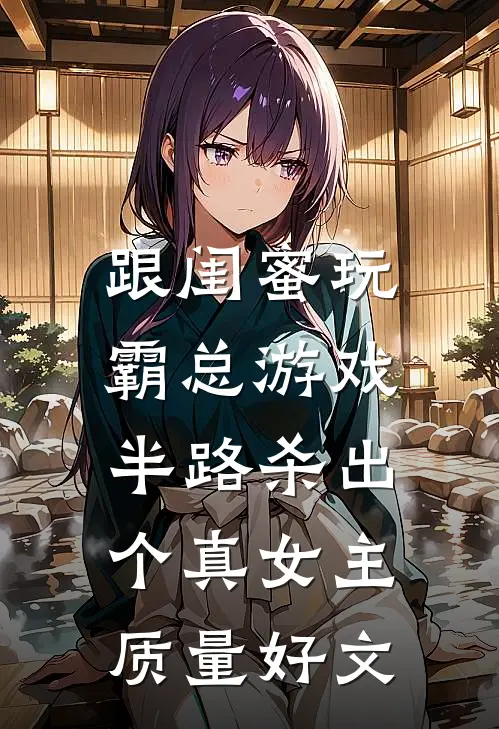 跟闺蜜玩霸总游戏，半路杀出个真女主质量好文