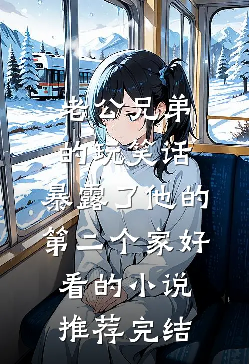 老公兄弟的玩笑话，暴露了他的第二个家好看的小说推荐完结