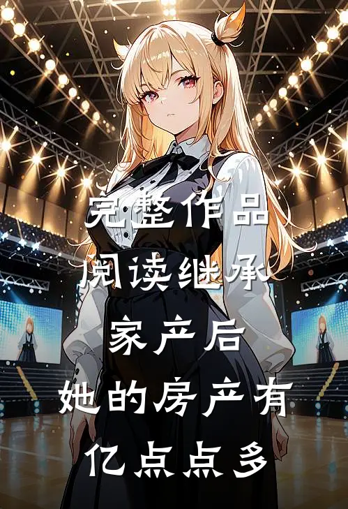 完整作品阅读继承家产后，她的房产有亿点点多