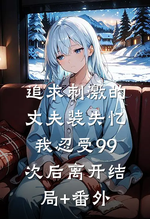 追求刺激的丈夫装失忆，我忍受99次后离开结局+番外