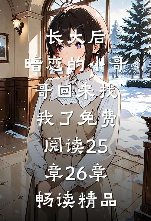 长大后,暗恋的小哥哥回来找我了免费阅读25章26章畅读精品
