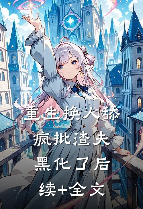 重生换人舔，疯批渣夫黑化了后续+全文