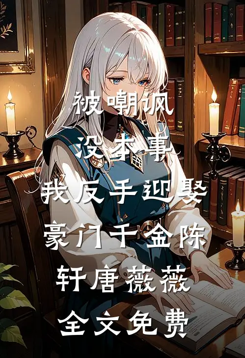 被嘲讽没本事，我反手迎娶豪门千金陈轩唐薇薇全文免费
