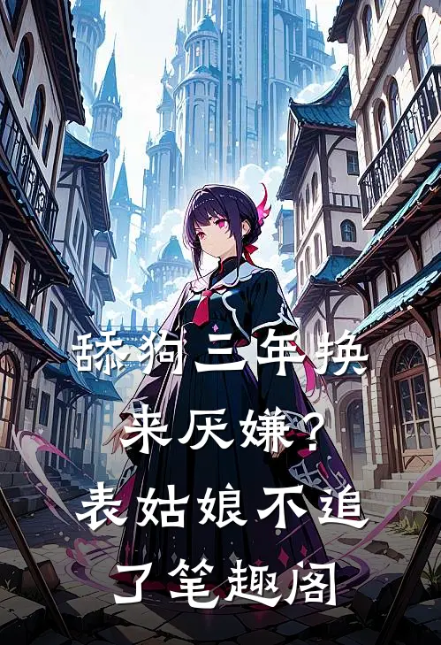 舔狗三年换来厌嫌？表姑娘不追了笔趣阁