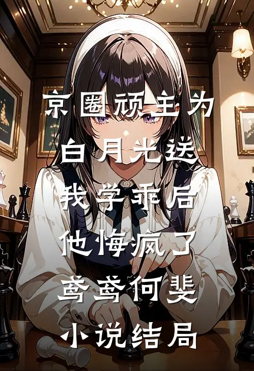京圈顽主为白月光送我学乖后，他悔疯了鸢鸢何斐小说结局